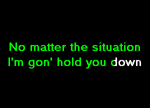 No matter the situation

I'm gon' hold you down