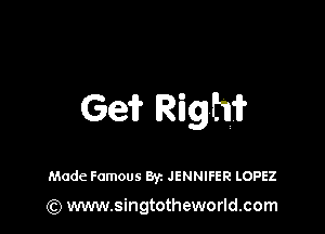 Ge? Rigfw

Made Famous Byz JENNIFER LOPEZ

(Q www.singtotheworld.com