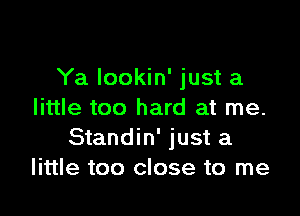 Ya lookin' just a

little too hard at me.
Standin' just a
little too close to me