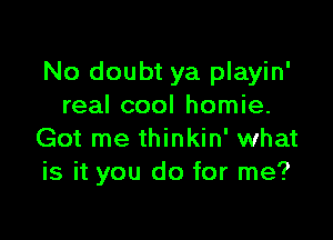 No doubt ya playin'
real cool homie.

Got me thinkin' what
is it you do for me?