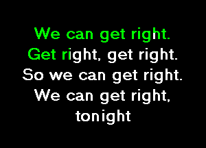 We can get right.
Get right, get right.

So we can get right.
We can get right,
tonight