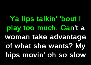 Ya lips talkin' 'bout I
play too much. Can't a
woman take advantage
of what she wants? My
hips movin' oh so slow