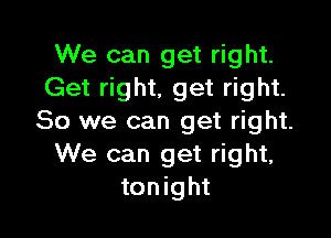 We can get right.
Get right, get right.

So we can get right.
We can get right,
tonight