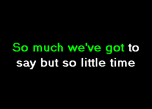 So much we've got to

say but so little time