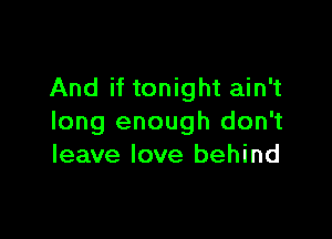And if tonight ain't

long enough don't
leave love behind