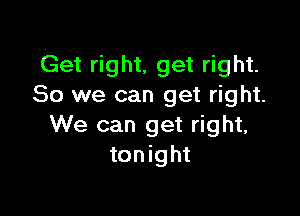Get right, get right.
So we can get right.

We can get right,
tonight