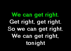 We can get right.
Get right, get right.

Sq we can get right.
We can get right,
tonight