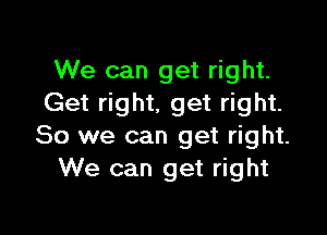 We can get right.
Get right, get right.

So we can get right.
We can get right