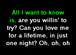 All I want to know
is, are you willin' to

try? Can you love me
for a lifetime, in just
one night? Oh, oh, oh