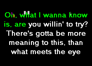 Oh, vMat I wanna know

is, are you willin' to try?

There's gotta be more
meaning to this, than
what meets the eye