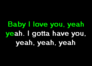 Baby I love you, yeah

yeah. I gotta have you,
yeah,yeah,yeah