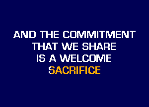 AND THE COMMITMENT
THAT WE SHARE
IS A WELCOME
SACRIFICE