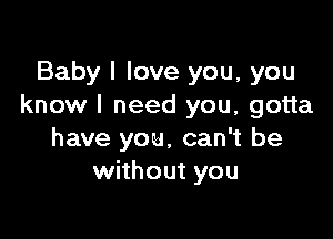 Baby I love you, you
know I need you, gotta

have you, can't be
without you