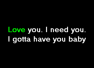 Love you. I need you.

I gotta have you baby