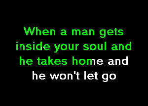 When a man gets
inside your soul and

he takes home and
he won't let go