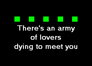 El III E El El
There's an army

of lovers
dying to meet you