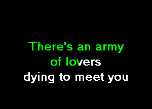 There's an army

of lovers
dying to meet you