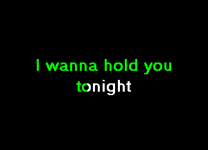 I wanna hold you

tonight