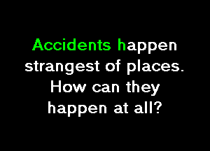 Accidents happen
strangest of places.

How can they
happen at all?