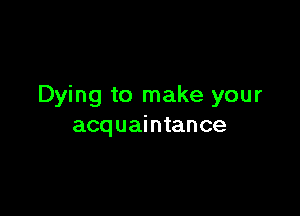 Dying to make your

acq uai ntance