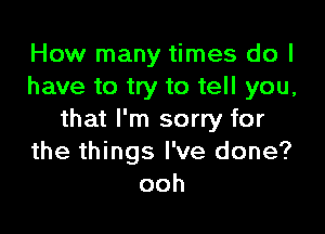 How many times do I
have to try to tell you,

that I'm sorry for
the things I've done?
ooh