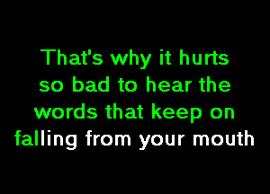 That's why it hurts

so bad to hear the

words that keep on
falling from your mouth