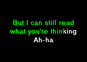 But I can still read

what you're thinking
Ah-ha