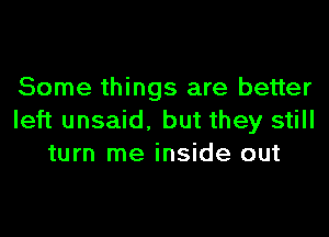 Some things are better

left unsaid. but they still
turn me inside out