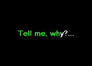 Tell me, why?...