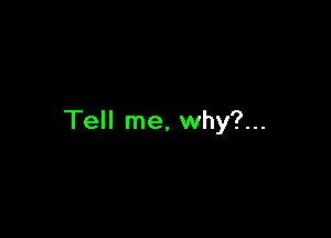 Tell me, why?...