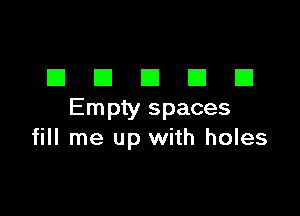 DDDDD

Empty spaces
fill me up with holes