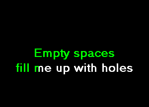 Empty spaces
fill me up with holes
