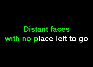 Distant faces

with no place left to go