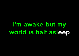 I'm awake but my

world is half asleep