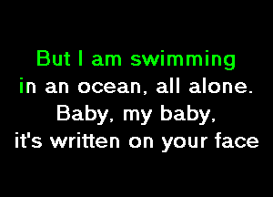But I am swimming
in an ocean, all alone.
Baby, my baby,
it's written on your face