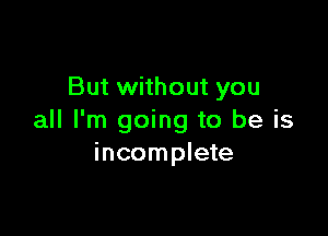 But without you

all I'm going to be is
incomplete