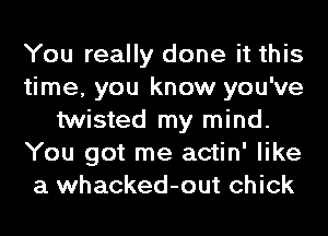 You really done it this
time, you know you've
twisted my mind.
You got me actin' like
a whacked-out chick