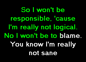 So I won't be
responsible, 'cause
I'm really not logical.

No I won't be to blame.
You know I'm really
not sane