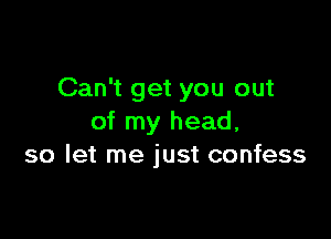 Can't get you out

of my head,
so let me just confess