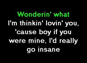 Wonderin' what
I'm thinkin' lovin' you,

'cause boy if you
were mine, I'd really
goinsane