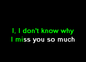 l, I don't know why
I miss you so much