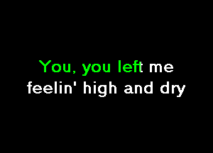 You. you left me

feelin' high and dry