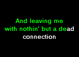 And leaving me

with nothin' but a dead
connection