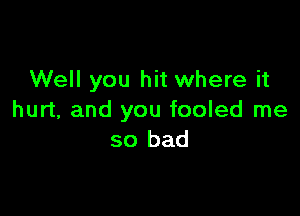 Well you hit where it

hurt, and you fooled me
so bad