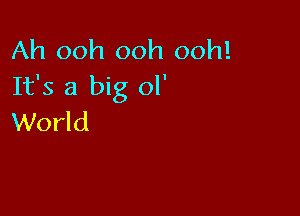 Ah ooh ooh ooh!
It's a big ol'

World