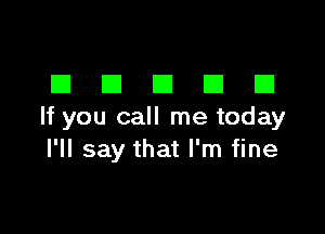 DDDDD

If you call me today
I'll say that I'm fine