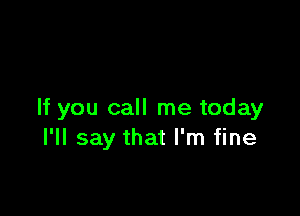 If you call me today
I'll say that I'm fine