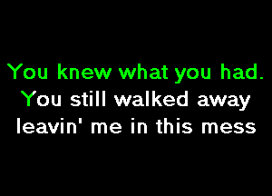 You knew what you had.

You still walked away
leavin' me in this mess