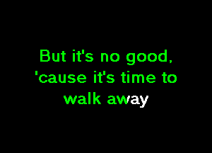 But it's no good,

'cause it's time to
walk away