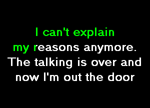 I can't explain
my reasons anymore.
The talking is over and
now I'm out the door